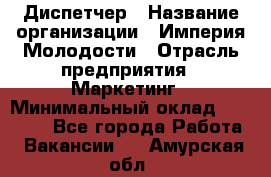 Диспетчер › Название организации ­ Империя Молодости › Отрасль предприятия ­ Маркетинг › Минимальный оклад ­ 15 000 - Все города Работа » Вакансии   . Амурская обл.